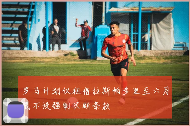 罗马计划仅租借拉斯帕多里至六月底不设强制买断条款