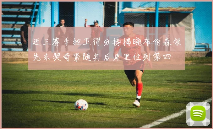 近三赛季控卫得分榜揭晓布伦森领先东契奇紧随其后库里位列第四