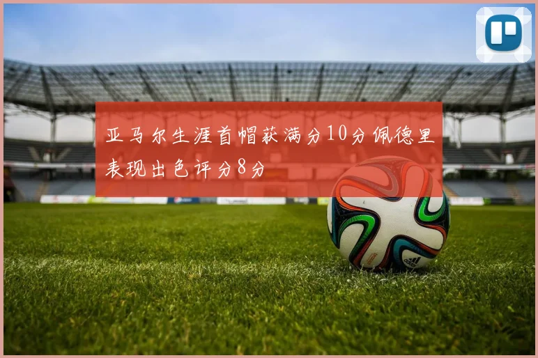 亚马尔生涯首帽获满分10分佩德里表现出色评分8分