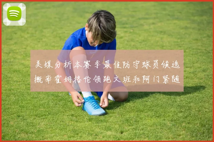 美媒分析本赛季最佳防守球员候选概率霍姆格伦领跑文班和阿门紧随其后