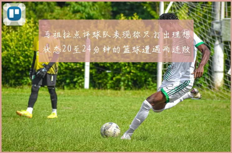 马祖拉点评球队表现称只打出理想状态20至24分钟的篮球遭遇两连败